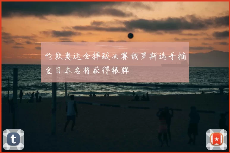 伦敦奥运会摔跤决赛俄罗斯选手摘金日本名将获得银牌