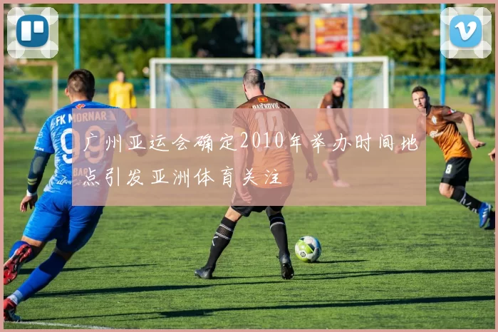 广州亚运会确定2010年举办时间地点引发亚洲体育关注