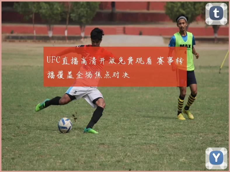 UFC直播高清开放免费观看 赛事转播覆盖全场焦点对决