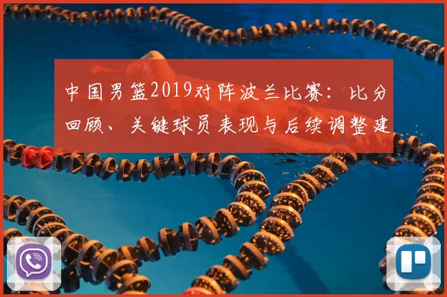 中国男篮2019对阵波兰比赛：比分回顾、关键球员表现与后续调整建议
