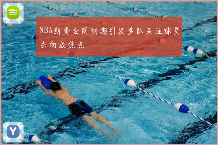 NBA新秀合同到期引发多队关注球员去向成焦点