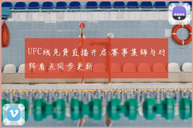 UFC线免费直播开启 赛事集锦与对阵看点同步更新