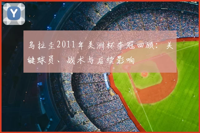 乌拉圭2011年美洲杯夺冠回顾:关键球员、战术与后续影响