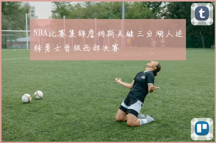 NBA比赛集锦詹姆斯关键三分湖人逆转勇士晋级西部决赛