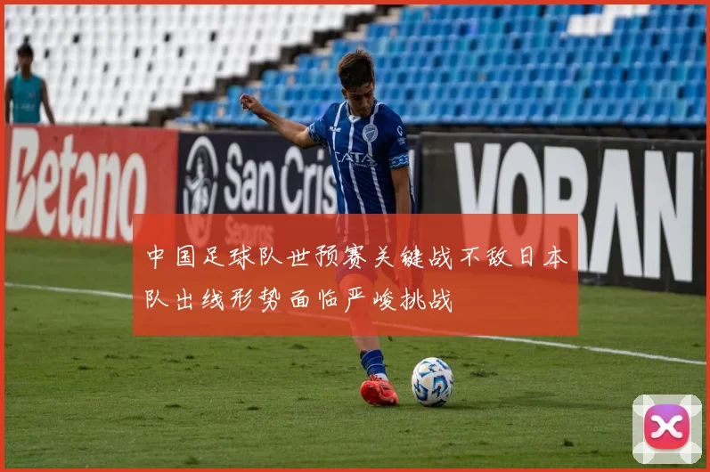 中国足球队世预赛关键战不敌日本队出线形势面临严峻挑战