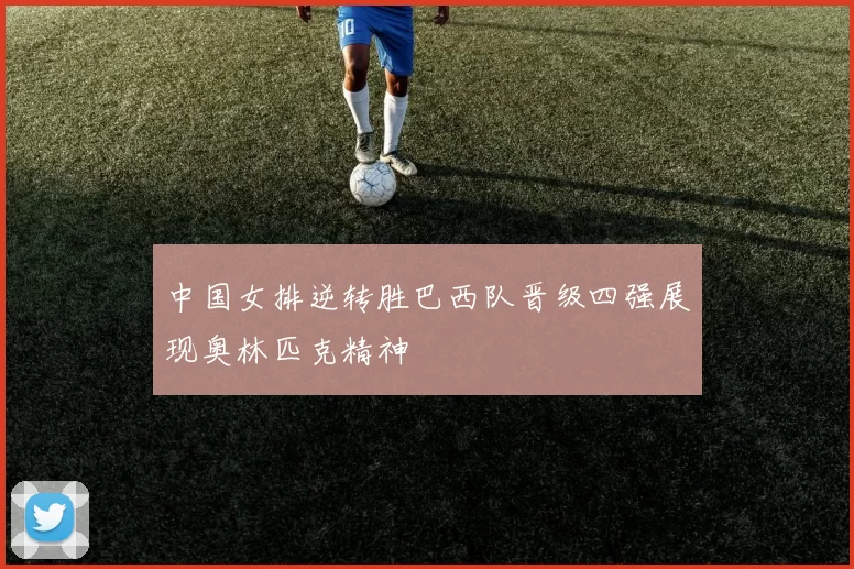 中国女排逆转胜巴西队晋级四强展现奥林匹克精神