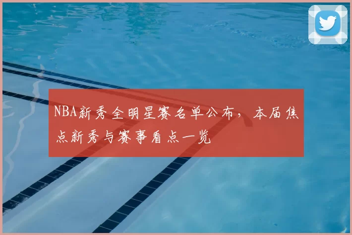 NBA新秀全明星赛名单公布，本届焦点新秀与赛事看点一览
