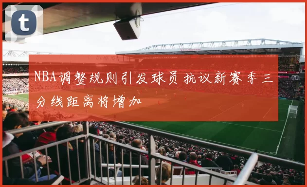 NBA调整规则引发球员抗议新赛季三分线距离将增加