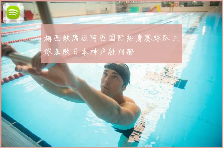 梅西缺席迈阿密国际热身赛球队三球落败日本神户胜利船