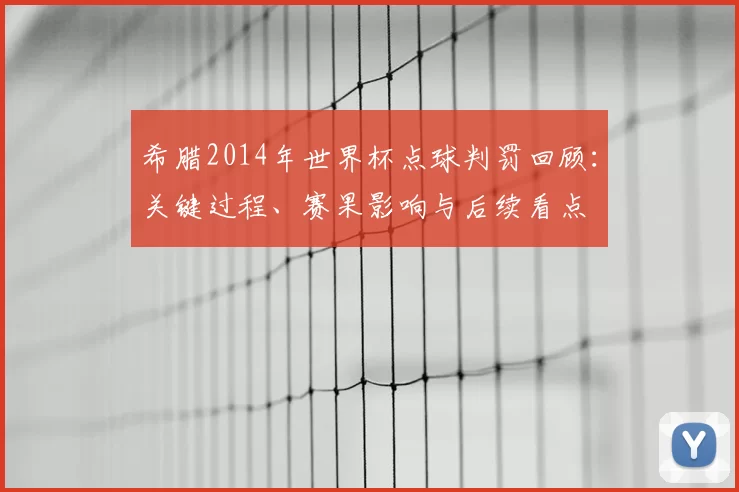 希腊2014年世界杯点球判罚回顾：关键过程、赛果影响与后续看点