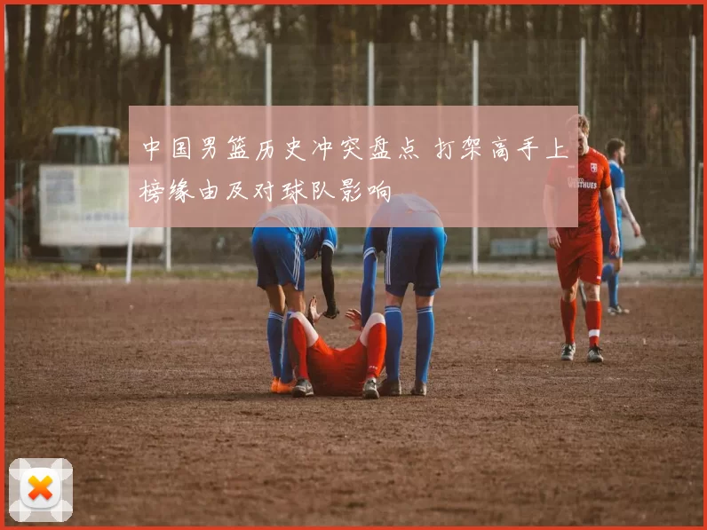 中国男篮历史冲突盘点 打架高手上榜缘由及对球队影响