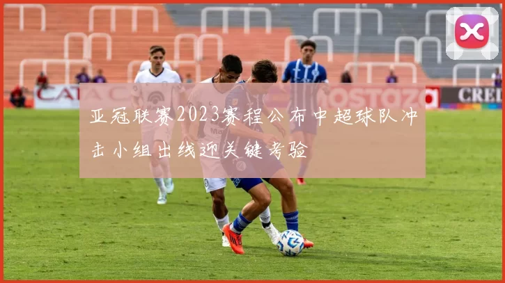 亚冠联赛2023赛程公布中超球队冲击小组出线迎关键考验