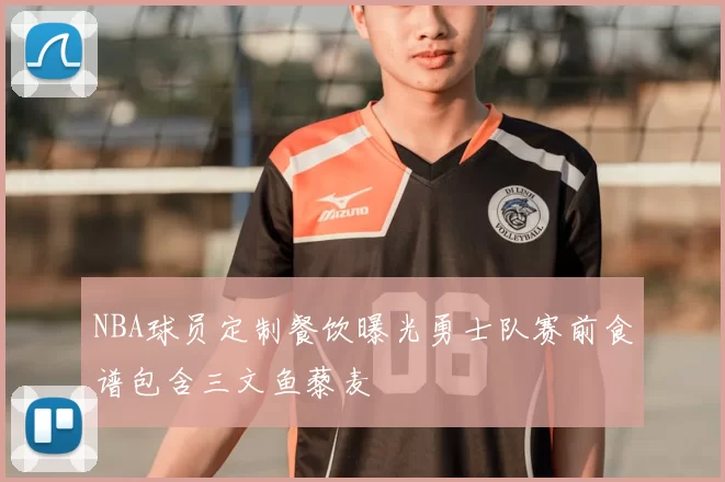 NBA球员定制餐饮曝光勇士队赛前食谱包含三文鱼藜麦