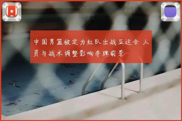 中国男篮被定为红队出战亚运会 人员与战术调整影响夺牌前景