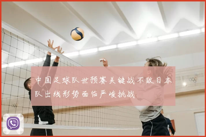 中国足球队世预赛关键战不敌日本队出线形势面临严峻挑战