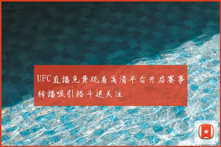 UFC直播免费观看高清平台开启赛事转播吸引格斗迷关注