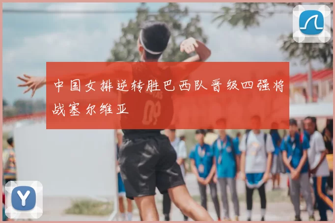 中国女排逆转胜巴西队晋级四强将战塞尔维亚