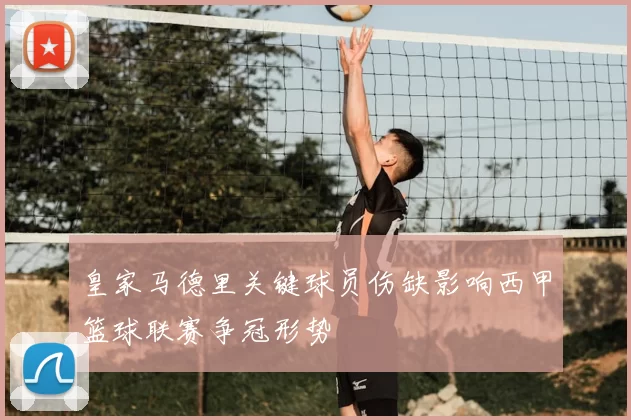 皇家马德里关键球员伤缺影响西甲篮球联赛争冠形势