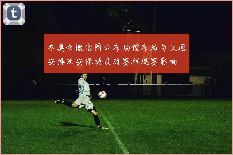 冬奥会概念图公布场馆布局与交通安排及安保调度对赛程观赛影响