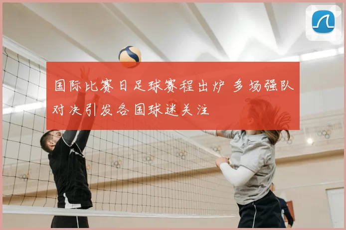 国际比赛日足球赛程出炉 多场强队对决引发各国球迷关注