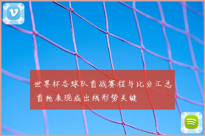 世界杯各球队首战赛程与比分汇总 首轮表现成出线形势关键