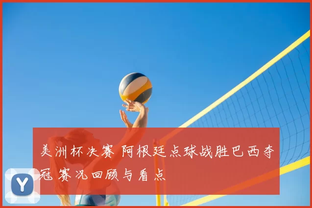 美洲杯决赛 阿根廷点球战胜巴西夺冠 赛况回顾与看点