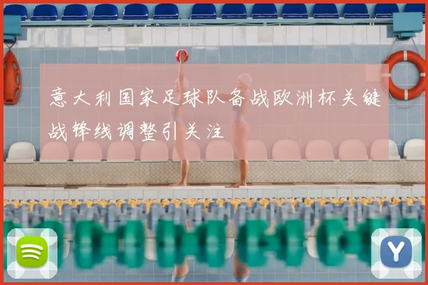意大利国家足球队备战欧洲杯关键战锋线调整引关注