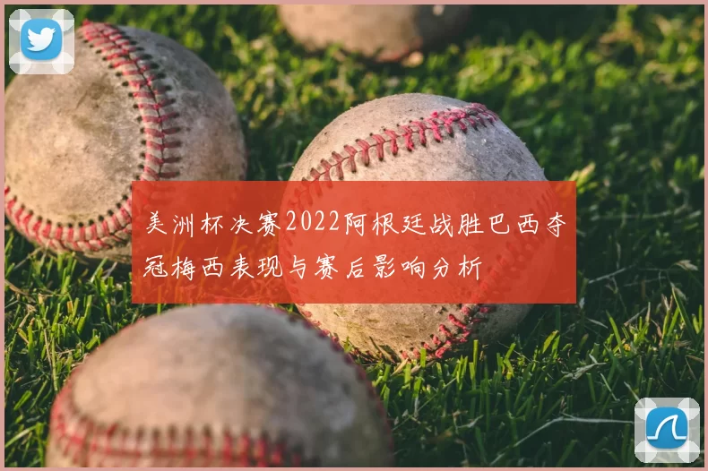 美洲杯决赛2022阿根廷战胜巴西夺冠梅西表现与赛后影响分析