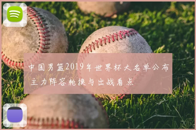 中国男篮2019年世界杯大名单公布 主力阵容轮换与出战看点