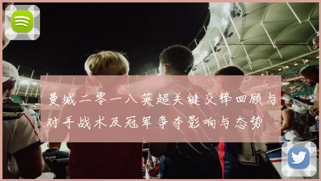 曼城二零一八英超关键交锋回顾与对手战术及冠军争夺影响与态势