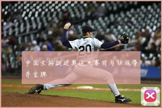 中国女排挺进奥运决赛将与劲旅争夺金牌