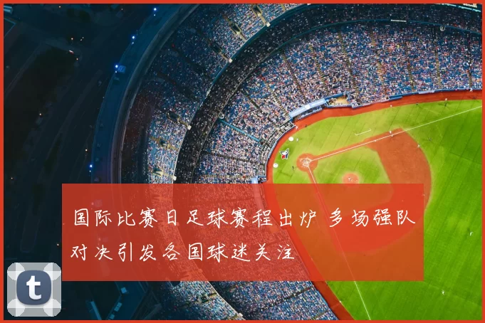 国际比赛日足球赛程出炉 多场强队对决引发各国球迷关注