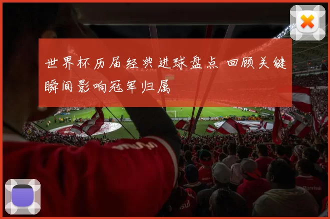 世界杯历届经典进球盘点 回顾关键瞬间影响冠军归属