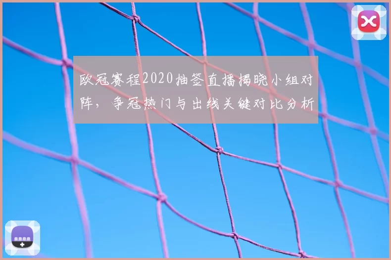 欧冠赛程2020抽签直播揭晓小组对阵，争冠热门与出线关键对比分析