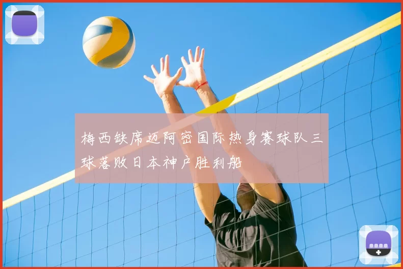 梅西缺席迈阿密国际热身赛球队三球落败日本神户胜利船