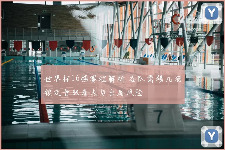 世界杯16强赛程解析 各队需踢几场锁定晋级看点与出局风险