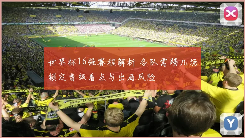 世界杯16强赛程解析 各队需踢几场锁定晋级看点与出局风险