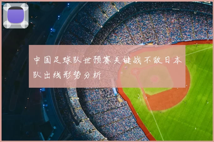 中国足球队世预赛关键战不敌日本队出线形势分析