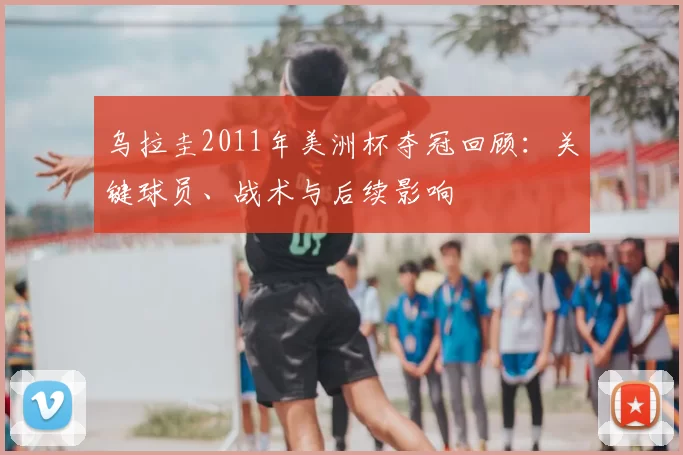 乌拉圭2011年美洲杯夺冠回顾:关键球员、战术与后续影响