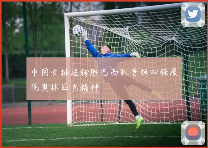 中国女排逆转胜巴西队晋级四强展现奥林匹克精神