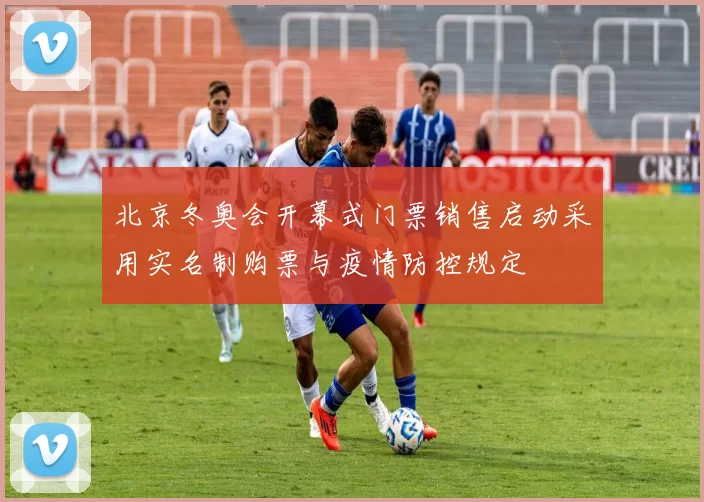 北京冬奥会开幕式门票销售启动采用实名制购票与疫情防控规定