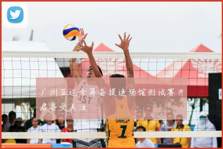 广州亚运会筹备提速场馆测试赛开启备受关注