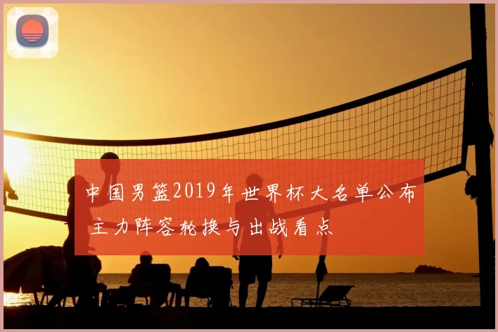 中国男篮2019年世界杯大名单公布 主力阵容轮换与出战看点