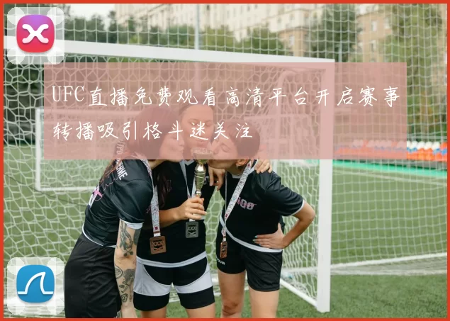 UFC直播免费观看高清平台开启赛事转播吸引格斗迷关注