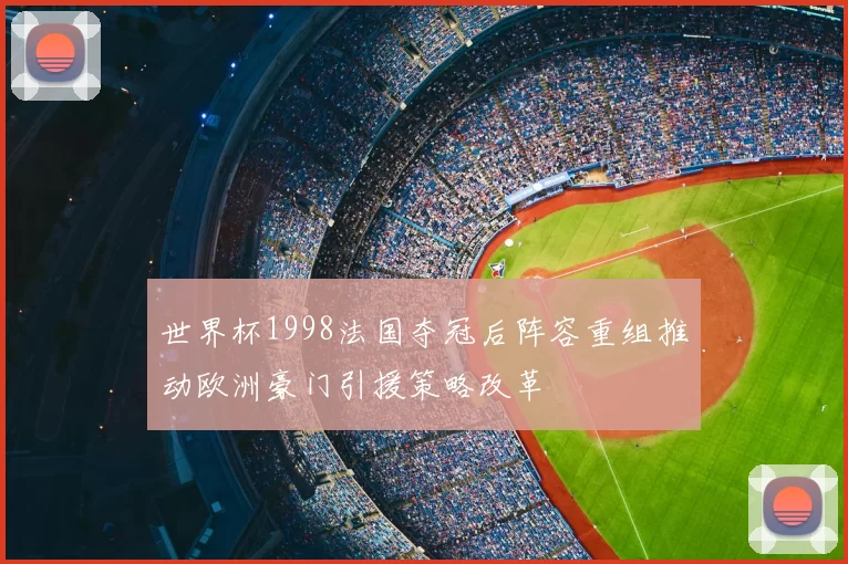 世界杯1998法国夺冠后阵容重组推动欧洲豪门引援策略改革