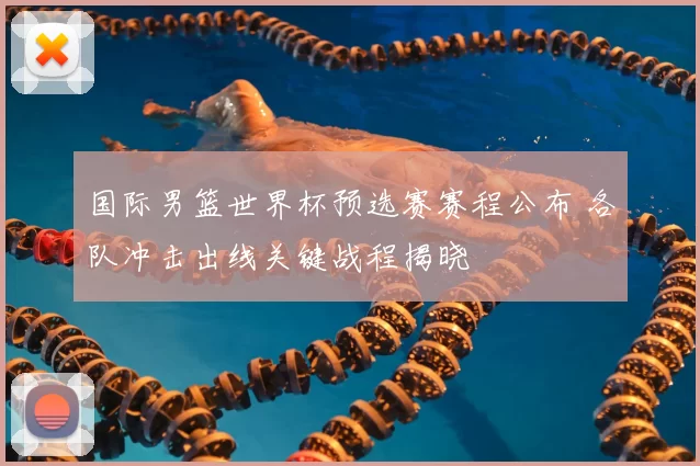 国际男篮世界杯预选赛赛程公布 各队冲击出线关键战程揭晓