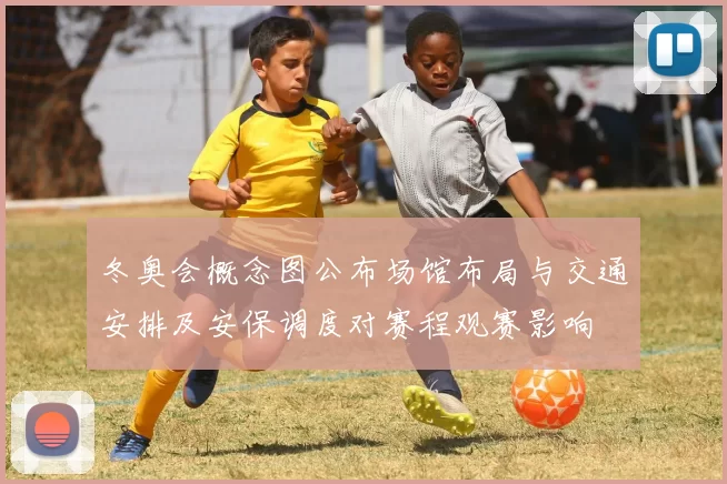 冬奥会概念图公布场馆布局与交通安排及安保调度对赛程观赛影响