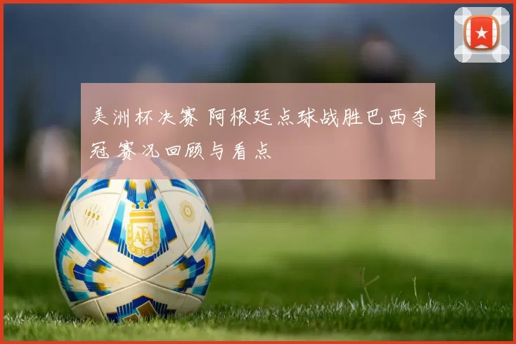 美洲杯决赛 阿根廷点球战胜巴西夺冠 赛况回顾与看点