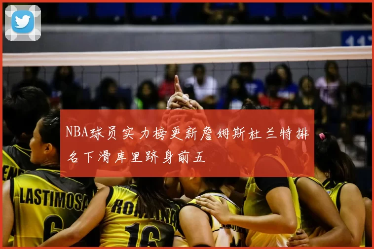 NBA球员实力榜更新詹姆斯杜兰特排名下滑库里跻身前五