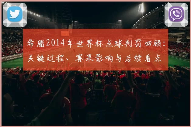 希腊2014年世界杯点球判罚回顾：关键过程、赛果影响与后续看点